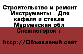 Строительство и ремонт Инструменты - Для кафеля и стекла. Мурманская обл.,Снежногорск г.